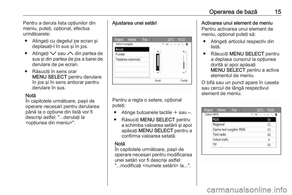 OPEL ZAFIRA C 2017  Manual pentru sistemul Infotainment (in Romanian) Operarea de bază15Pentru a derula lista opţiunilor din
meniu, puteţi, opţional, efectua
următoarele:
● Atingeţi cu degetul pe ecran şi deplasaţi-l în sus şi în jos.
● Atingeţi  I sau  