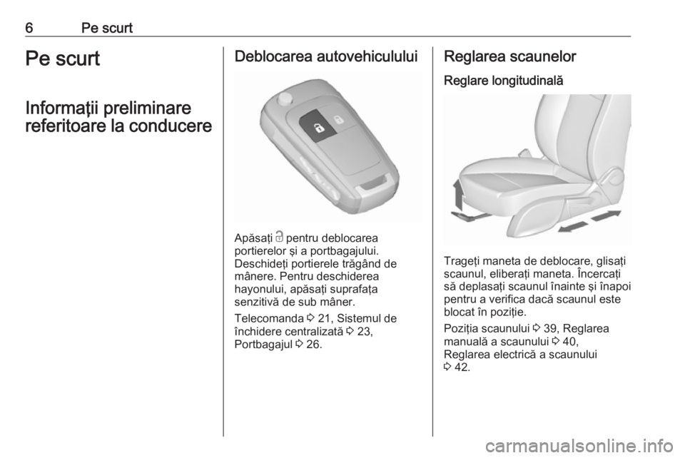 OPEL ZAFIRA C 2017  Manual de utilizare (in Romanian) 6Pe scurtPe scurt
Informaţii preliminare
referitoare la conducereDeblocarea autovehiculului
Apăsaţi  c
 pentru deblocarea
portierelor şi a portbagajului.
Deschideţi portierele trăgând de
mâner