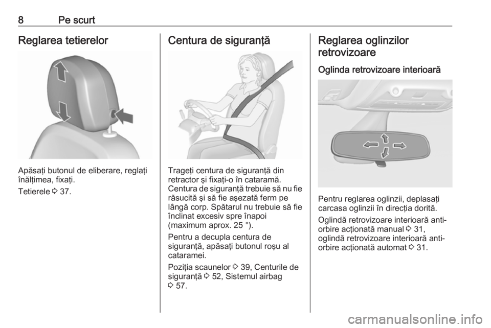 OPEL ZAFIRA C 2017  Manual de utilizare (in Romanian) 8Pe scurtReglarea tetierelor
Apăsaţi butonul de eliberare, reglaţi
înălţimea, fixaţi.
Tetierele  3 37.
Centura de siguranţă
Trageţi centura de siguranţă din
retractor şi fixaţi-o în cat