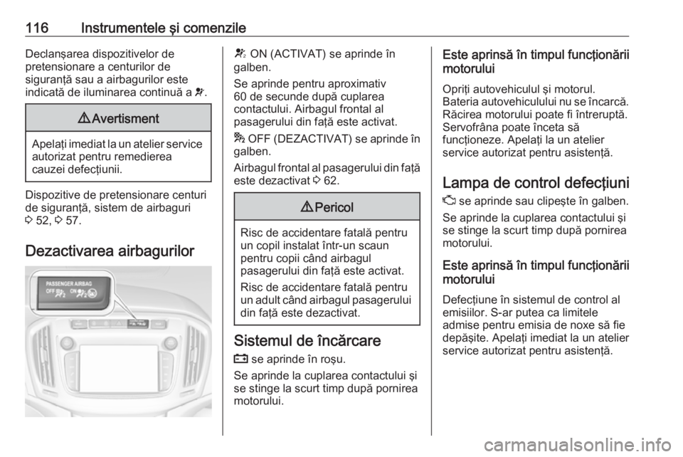 OPEL ZAFIRA C 2017.25  Manual de utilizare (in Romanian) 116Instrumentele şi comenzileDeclanşarea dispozitivelor de
pretensionare a centurilor de
siguranţă sau a airbagurilor este
indicată de iluminarea continuă a  v.9 Avertisment
Apelaţi imediat la 
