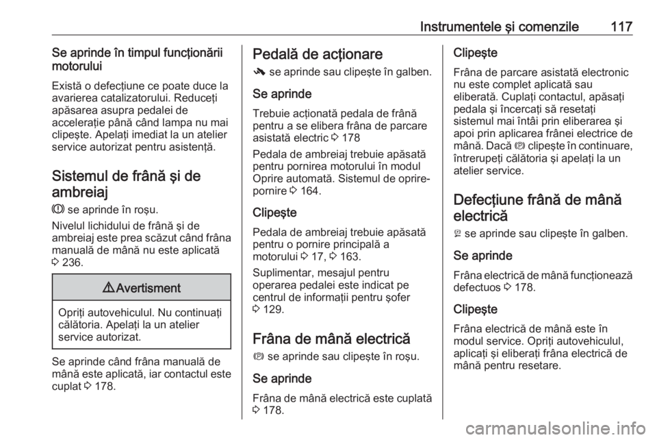 OPEL ZAFIRA C 2017.25 Manual de utilizare (in Romanian) Instrumentele şi comenzile117Se aprinde în timpul funcţionării
motorului
Există o defecţiune ce poate duce la
avarierea catalizatorului. Reduceţi
apăsarea asupra pedalei de
acceleraţie până OPEL ZAFIRA C 2017.25 Manual de utilizare (in Romanian) Instrumentele şi comenzile117Se aprinde în timpul funcţionării
motorului
Există o defecţiune ce poate duce la
avarierea catalizatorului. Reduceţi
apăsarea asupra pedalei de
acceleraţie până