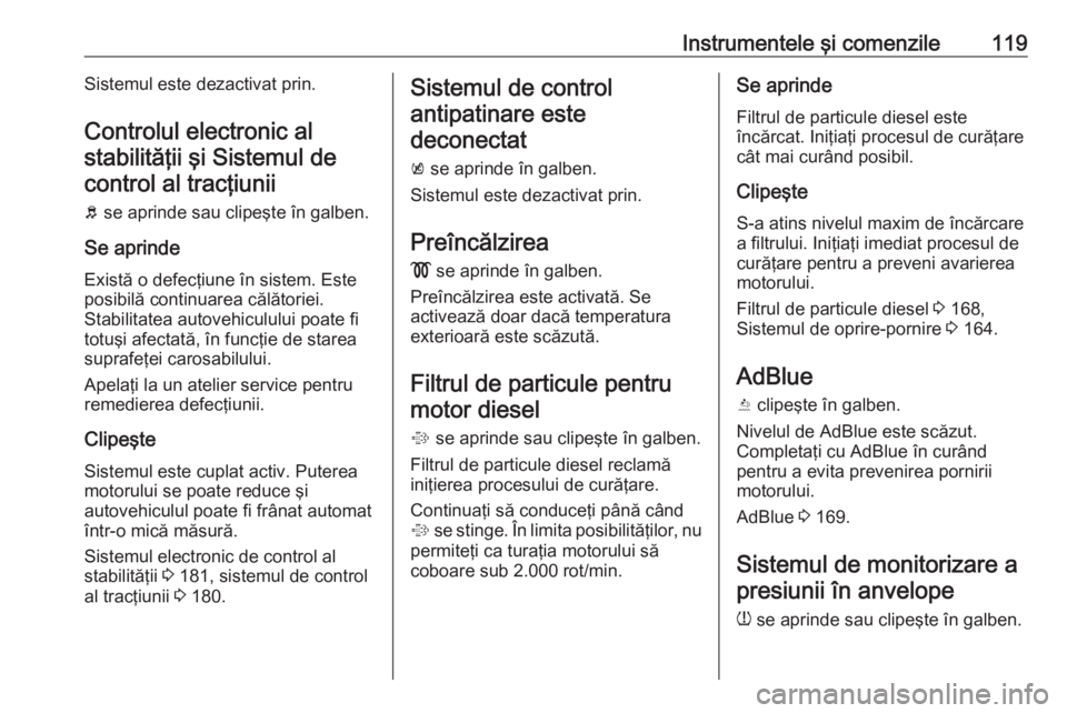 OPEL ZAFIRA C 2017.25  Manual de utilizare (in Romanian) Instrumentele şi comenzile119Sistemul este dezactivat prin.
Controlul electronic al stabilităţii şi Sistemul decontrol al tracţiunii
b  se aprinde sau clipeşte în galben.
Se aprinde Există o d