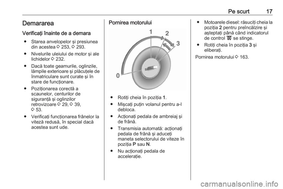OPEL ZAFIRA C 2017.25  Manual de utilizare (in Romanian) Pe scurt17DemarareaVerificaţi înainte de a demara ● Starea anvelopelor şi presiunea din acestea  3 253,  3 293.
● Nivelurile uleiului de motor şi ale lichidelor  3 232.
● Dacă toate geamuri