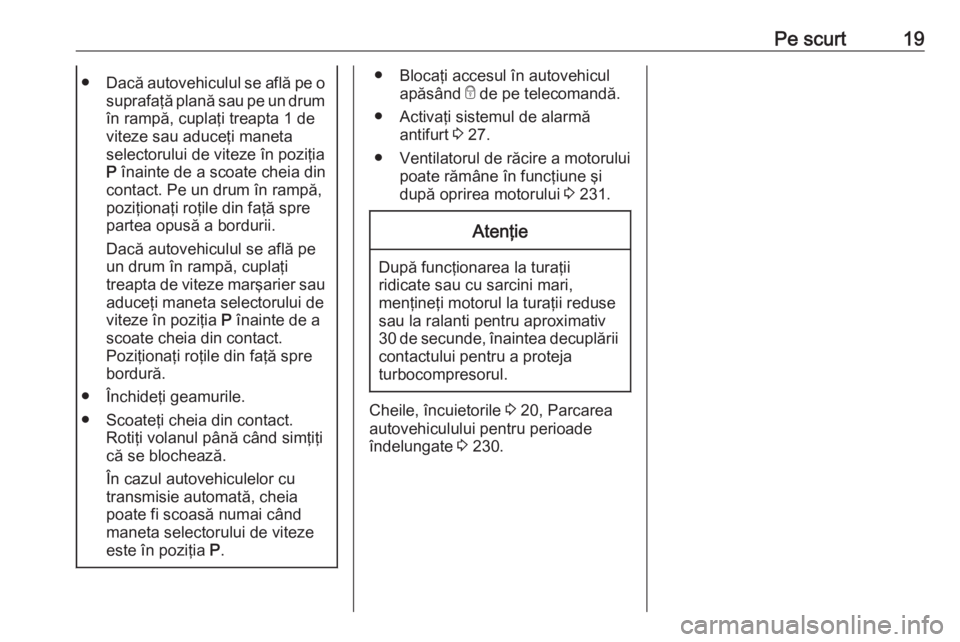 OPEL ZAFIRA C 2017.25  Manual de utilizare (in Romanian) Pe scurt19●Dacă autovehiculul se află pe o
suprafaţă plană sau pe un drum
în rampă, cuplaţi treapta 1 de
viteze sau aduceţi maneta
selectorului de viteze în poziţia
P  înainte de a scoat