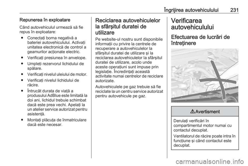 OPEL ZAFIRA C 2017.25  Manual de utilizare (in Romanian) Îngrijirea autovehiculului231Repunerea în exploatare
Când autovehiculul urmează să fie
repus în exploatare:
● Conectaţi borna negativă a bateriei autovehiculului. Activaţi
unitatea electron