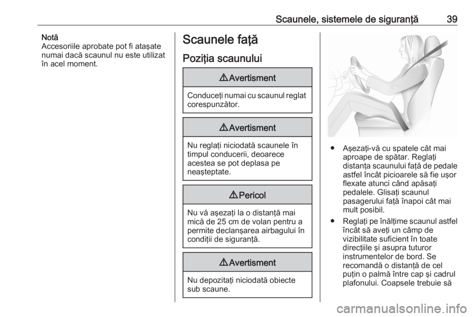 OPEL ZAFIRA C 2017.25  Manual de utilizare (in Romanian) Scaunele, sistemele de siguranţă39Notă
Accesoriile aprobate pot fi ataşate
numai dacă scaunul nu este utilizat
în acel moment.Scaunele faţă
Poziţia scaunului9 Avertisment
Conduceţi numai cu 