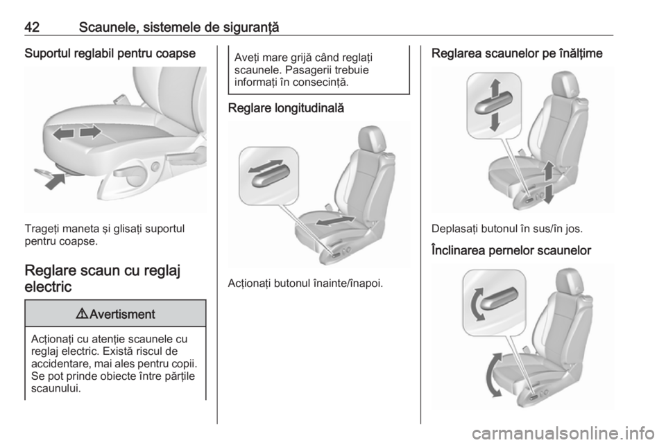 OPEL ZAFIRA C 2017.25  Manual de utilizare (in Romanian) 42Scaunele, sistemele de siguranţăSuportul reglabil pentru coapse
Trageţi maneta şi glisaţi suportul
pentru coapse.
Reglare scaun cu reglajelectric
9 Avertisment
Acţionaţi cu atenţie scaunele 