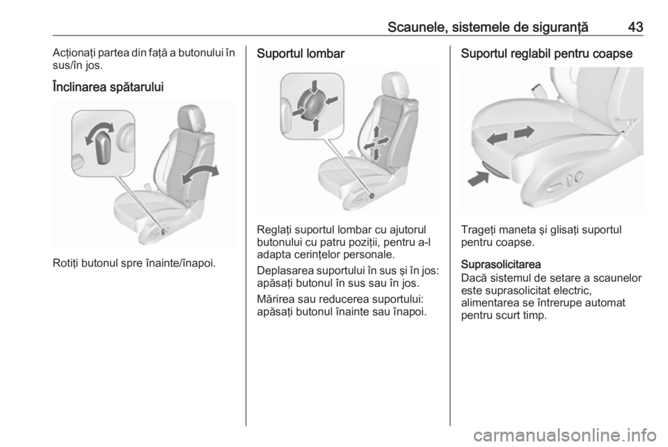OPEL ZAFIRA C 2017.25  Manual de utilizare (in Romanian) Scaunele, sistemele de siguranţă43Acţionaţi partea din faţă a butonului în
sus/în jos.
Înclinarea spătarului
Rotiţi butonul spre înainte/înapoi.
Suportul lombar
Reglaţi suportul lombar c