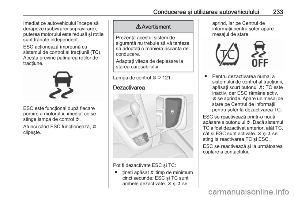 OPEL ZAFIRA C 2018 Manual de utilizare (in Romanian) Conducerea şi utilizarea autovehiculului233Imediat ce autovehiculul începe să
derapeze (subvirare/ supravirare),
puterea motorului este redusă şi roţile
sunt frânate independent.
ESC acţioneaz OPEL ZAFIRA C 2018 Manual de utilizare (in Romanian) Conducerea şi utilizarea autovehiculului233Imediat ce autovehiculul începe să
derapeze (subvirare/ supravirare),
puterea motorului este redusă şi roţile
sunt frânate independent.
ESC acţioneaz