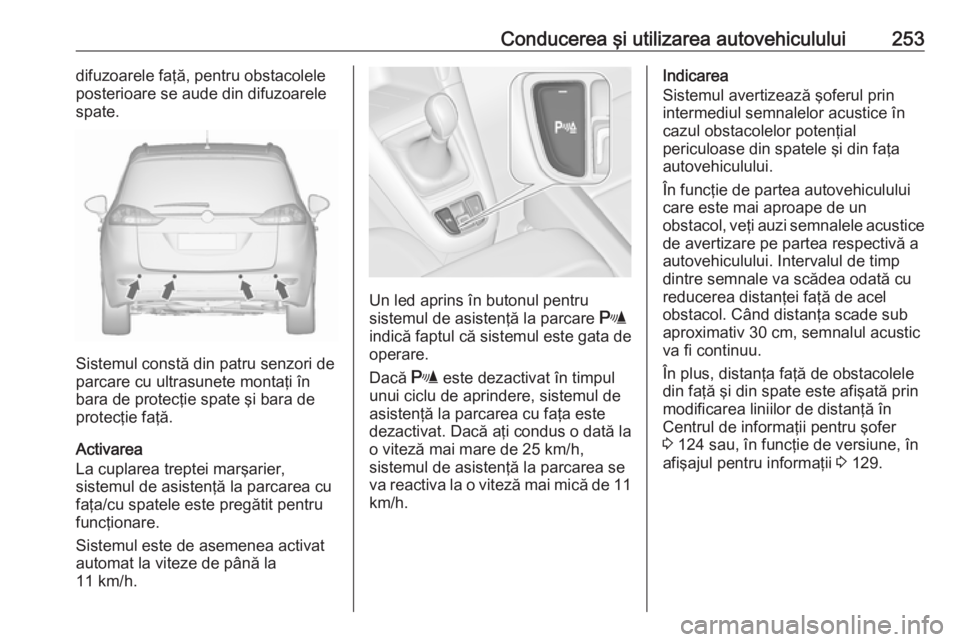 OPEL ZAFIRA C 2018 Manual de utilizare (in Romanian) Conducerea şi utilizarea autovehiculului253difuzoarele faţă, pentru obstacolele
posterioare se aude din difuzoarele
spate.
Sistemul constă din patru senzori de
parcare cu ultrasunete montaţi în
OPEL ZAFIRA C 2018 Manual de utilizare (in Romanian) Conducerea şi utilizarea autovehiculului253difuzoarele faţă, pentru obstacolele
posterioare se aude din difuzoarele
spate.
Sistemul constă din patru senzori de
parcare cu ultrasunete montaţi în