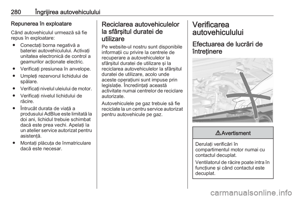 OPEL ZAFIRA C 2018 Manual de utilizare (in Romanian) 280Îngrijirea autovehicululuiRepunerea în exploatareCând autovehiculul urmează să fie
repus în exploatare:
● Conectaţi borna negativă a bateriei autovehiculului. Activaţi
unitatea electroni OPEL ZAFIRA C 2018 Manual de utilizare (in Romanian) 280Îngrijirea autovehicululuiRepunerea în exploatareCând autovehiculul urmează să fie
repus în exploatare:
● Conectaţi borna negativă a bateriei autovehiculului. Activaţi
unitatea electroni