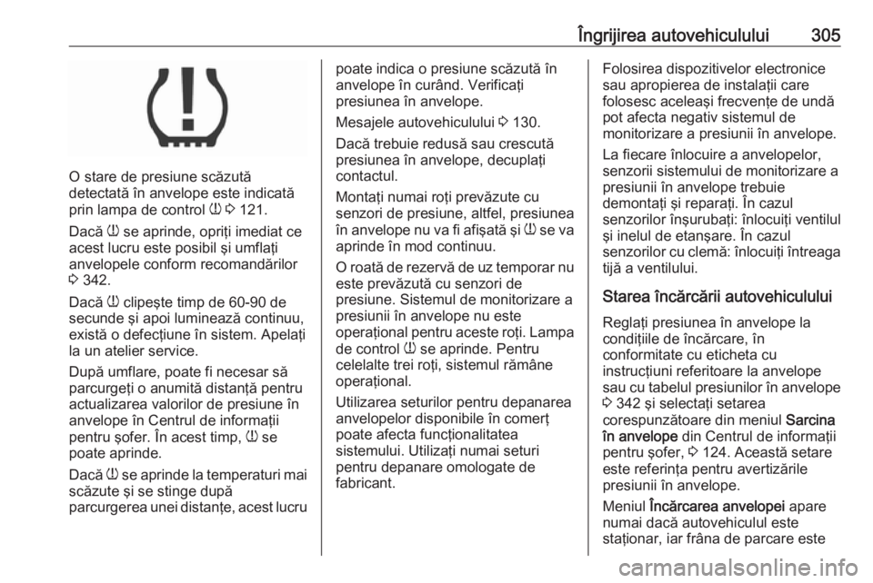 OPEL ZAFIRA C 2018 Manual de utilizare (in Romanian) Îngrijirea autovehiculului305
O stare de presiune scăzută
detectată în anvelope este indicată
prin lampa de control w 3 121.
Dacă w se aprinde, opriţi imediat ce
acest lucru este posibil ş OPEL ZAFIRA C 2018 Manual de utilizare (in Romanian) Îngrijirea autovehiculului305
O stare de presiune scăzută
detectată în anvelope este indicată
prin lampa de control w 3 121.
Dacă w se aprinde, opriţi imediat ce
acest lucru este posibil ş