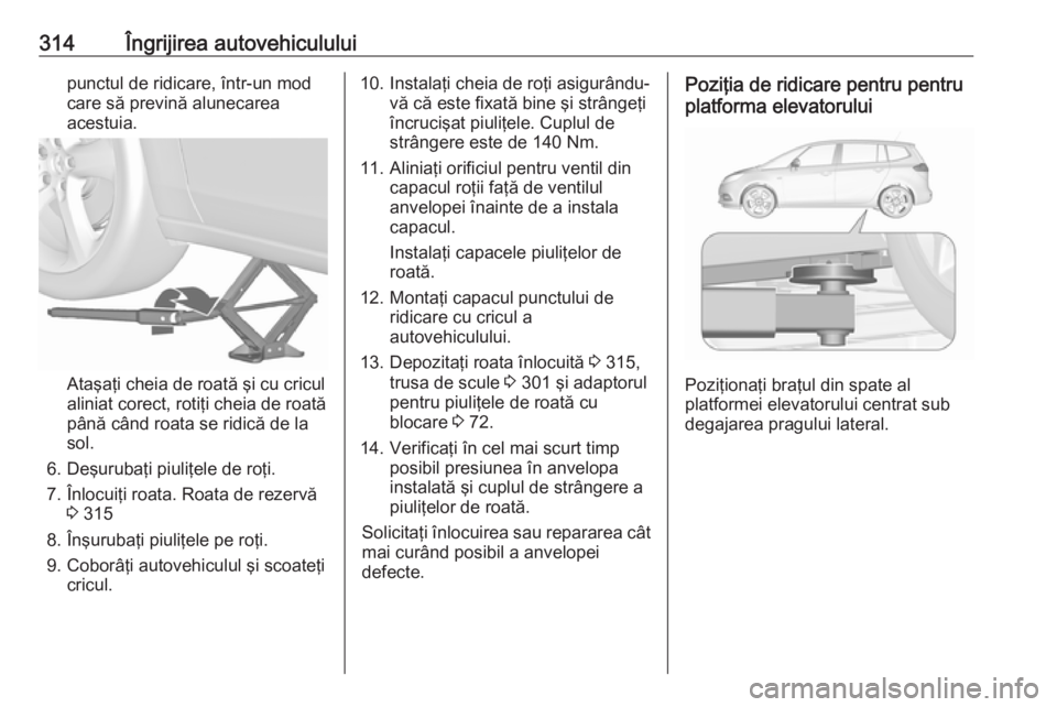 OPEL ZAFIRA C 2018 Manual de utilizare (in Romanian) 314Îngrijirea autovehicululuipunctul de ridicare, într-un mod
care să prevină alunecarea
acestuia.
Ataşaţi cheia de roată şi cu cricul
aliniat corect, rotiţi cheia de roată până când roat OPEL ZAFIRA C 2018 Manual de utilizare (in Romanian) 314Îngrijirea autovehicululuipunctul de ridicare, într-un mod
care să prevină alunecarea
acestuia.
Ataşaţi cheia de roată şi cu cricul
aliniat corect, rotiţi cheia de roată până când roat