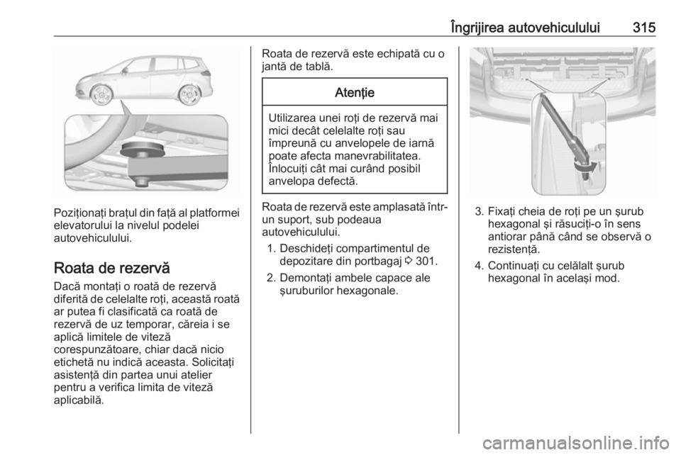 OPEL ZAFIRA C 2018 Manual de utilizare (in Romanian) Îngrijirea autovehiculului315
Poziţionaţi braţul din faţă al platformeielevatorului la nivelul podelei
autovehiculului.
Roata de rezervă
Dacă montaţi o roată de rezervă
diferită de celelal OPEL ZAFIRA C 2018 Manual de utilizare (in Romanian) Îngrijirea autovehiculului315
Poziţionaţi braţul din faţă al platformeielevatorului la nivelul podelei
autovehiculului.
Roata de rezervă
Dacă montaţi o roată de rezervă
diferită de celelal
