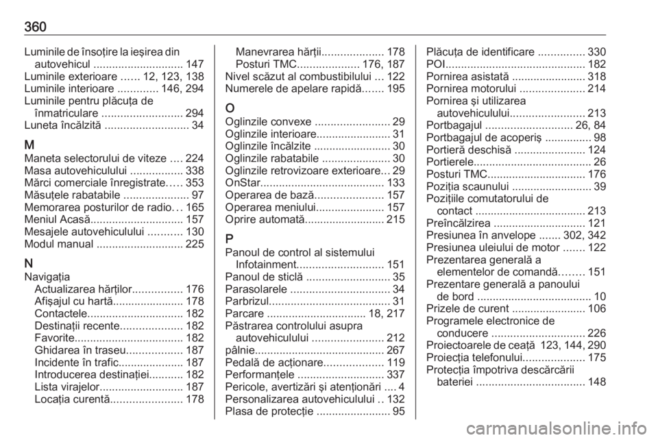 OPEL ZAFIRA C 2018  Manual de utilizare (in Romanian) 360Luminile de însoţire la ieşirea dinautovehicul  ............................. 147
Luminile exterioare  ......12, 123, 138
Luminile interioare  .............146, 294
Luminile pentru plăcuţa de 