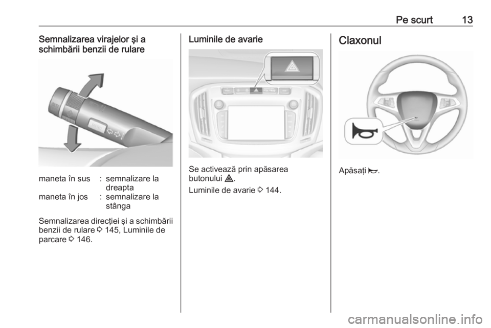 OPEL ZAFIRA C 2018.5  Manual de utilizare (in Romanian) Pe scurt13Semnalizarea virajelor şi a
schimbării benzii de rularemaneta în sus:semnalizare la
dreaptamaneta în jos:semnalizare la
stânga
Semnalizarea direcţiei şi a schimbării benzii de rulare