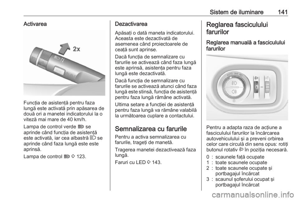 OPEL ZAFIRA C 2018.5  Manual de utilizare (in Romanian) Sistem de iluminare141Activarea
Funcţia de asistenţă pentru faza
lungă este activată prin apăsarea de
două ori a manetei indicatorului la o
viteză mai mare de 40 km/h.
Lampa de control verde  