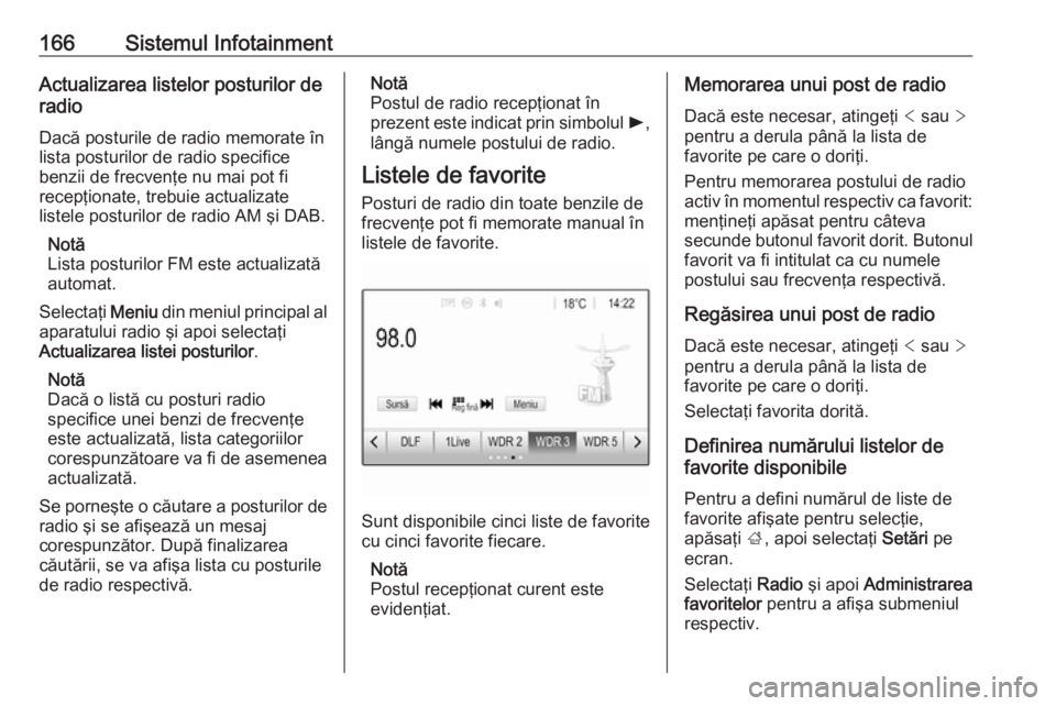 OPEL ZAFIRA C 2018.5 Manual de utilizare (in Romanian) 166Sistemul InfotainmentActualizarea listelor posturilor de
radio
Dacă posturile de radio memorate în
lista posturilor de radio specifice
benzii de frecvenţe nu mai pot fi
recepţionate, trebuie ac OPEL ZAFIRA C 2018.5 Manual de utilizare (in Romanian) 166Sistemul InfotainmentActualizarea listelor posturilor de
radio
Dacă posturile de radio memorate în
lista posturilor de radio specifice
benzii de frecvenţe nu mai pot fi
recepţionate, trebuie ac