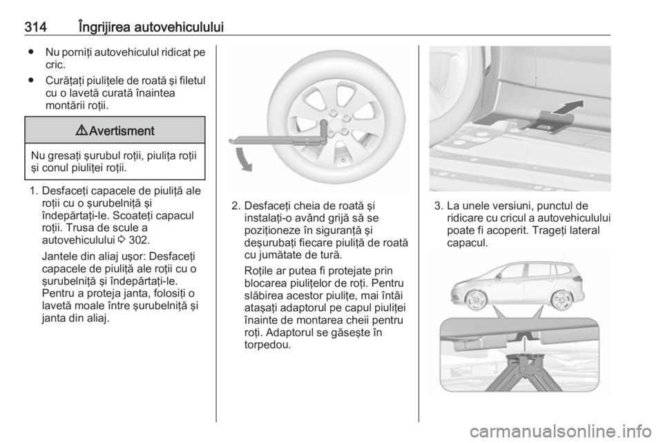 OPEL ZAFIRA C 2018.5 Manual de utilizare (in Romanian) 314Îngrijirea autovehiculului●Nu porniţi autovehiculul ridicat pe
cric.
● Curăţaţi piuliţele de roată şi filetul
cu o lavetă curată înaintea
montării roţii.9 Avertisment
Nu gresaţi OPEL ZAFIRA C 2018.5 Manual de utilizare (in Romanian) 314Îngrijirea autovehiculului●Nu porniţi autovehiculul ridicat pe
cric.
● Curăţaţi piuliţele de roată şi filetul
cu o lavetă curată înaintea
montării roţii.9 Avertisment
Nu gresaţi