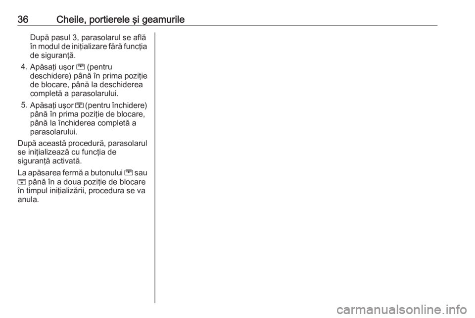 OPEL ZAFIRA C 2018.5  Manual de utilizare (in Romanian) 36Cheile, portierele şi geamurileDupă pasul 3, parasolarul se află
în modul de iniţializare fără funcţia
de siguranţă.
4. Apăsaţi uşor  G (pentru
deschidere) până în prima poziţie
de 