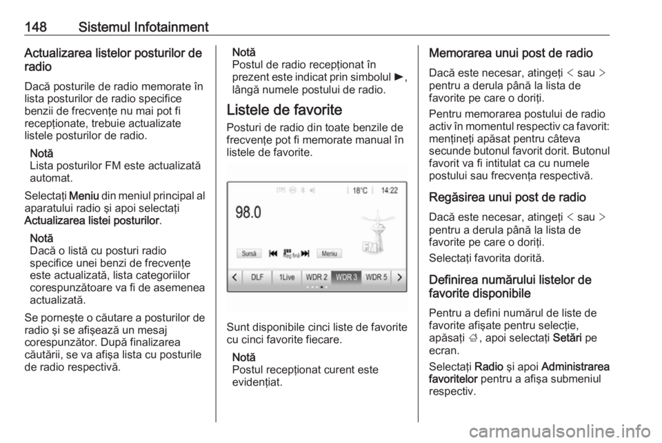 OPEL ZAFIRA C 2019 Manual de utilizare (in Romanian) 148Sistemul InfotainmentActualizarea listelor posturilor de
radio
Dacă posturile de radio memorate în
lista posturilor de radio specifice
benzii de frecvenţe nu mai pot fi
recepţionate, trebuie ac OPEL ZAFIRA C 2019 Manual de utilizare (in Romanian) 148Sistemul InfotainmentActualizarea listelor posturilor de
radio
Dacă posturile de radio memorate în
lista posturilor de radio specifice
benzii de frecvenţe nu mai pot fi
recepţionate, trebuie ac