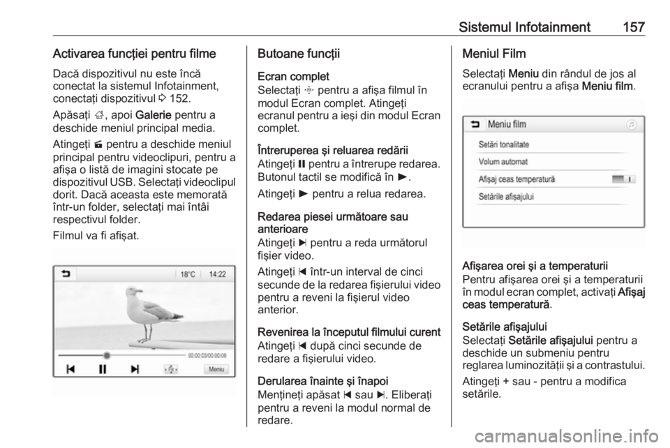 OPEL ZAFIRA C 2019  Manual de utilizare (in Romanian) Sistemul Infotainment157Activarea funcţiei pentru filmeDacă dispozitivul nu este încă
conectat la sistemul Infotainment,
conectaţi dispozitivul  3 152.
Apăsaţi  ;, apoi  Galerie  pentru a
desch