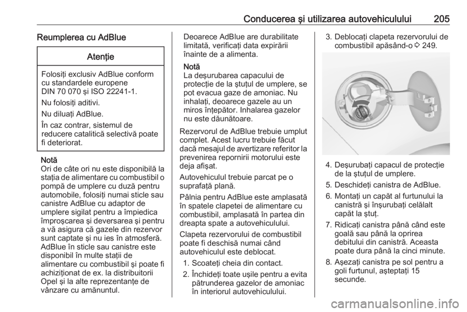 OPEL ZAFIRA C 2019  Manual de utilizare (in Romanian) Conducerea şi utilizarea autovehiculului205Reumplerea cu AdBlueAtenţie
Folosiţi exclusiv AdBlue conform
cu standardele europene
DIN 70 070 şi ISO 22241-1.
Nu folosiţi aditivi.
Nu diluaţi AdBlue.