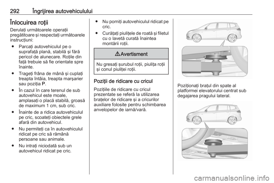 OPEL ZAFIRA C 2019 Manual de utilizare (in Romanian) 292Îngrijirea autovehicululuiÎnlocuirea roţii
Derulaţi următoarele operaţii
pregătitoare şi respectaţi următoarele
instrucţiuni:
● Parcaţi autovehiculul pe o suprafaţă plană, stabilă OPEL ZAFIRA C 2019 Manual de utilizare (in Romanian) 292Îngrijirea autovehicululuiÎnlocuirea roţii
Derulaţi următoarele operaţii
pregătitoare şi respectaţi următoarele
instrucţiuni:
● Parcaţi autovehiculul pe o suprafaţă plană, stabilă