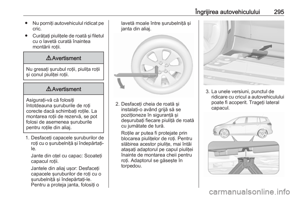 OPEL ZAFIRA C 2019 Manual de utilizare (in Romanian) Îngrijirea autovehiculului295●Nu porniţi autovehiculul ridicat pe
cric.
● Curăţaţi piuliţele de roată şi filetul
cu o lavetă curată înaintea
montării roţii.9 Avertisment
Nu gresaţi OPEL ZAFIRA C 2019 Manual de utilizare (in Romanian) Îngrijirea autovehiculului295●Nu porniţi autovehiculul ridicat pe
cric.
● Curăţaţi piuliţele de roată şi filetul
cu o lavetă curată înaintea
montării roţii.9 Avertisment
Nu gresaţi