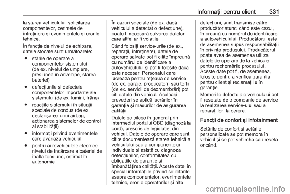 OPEL ZAFIRA C 2019  Manual de utilizare (in Romanian) Informaţii pentru client331la starea vehiculului, solicitarea
componentelor, cerinţele de
întreţinere şi evenimentele şi erorile
tehnice.
În funcţie de nivelul de echipare,
datele stocate sunt