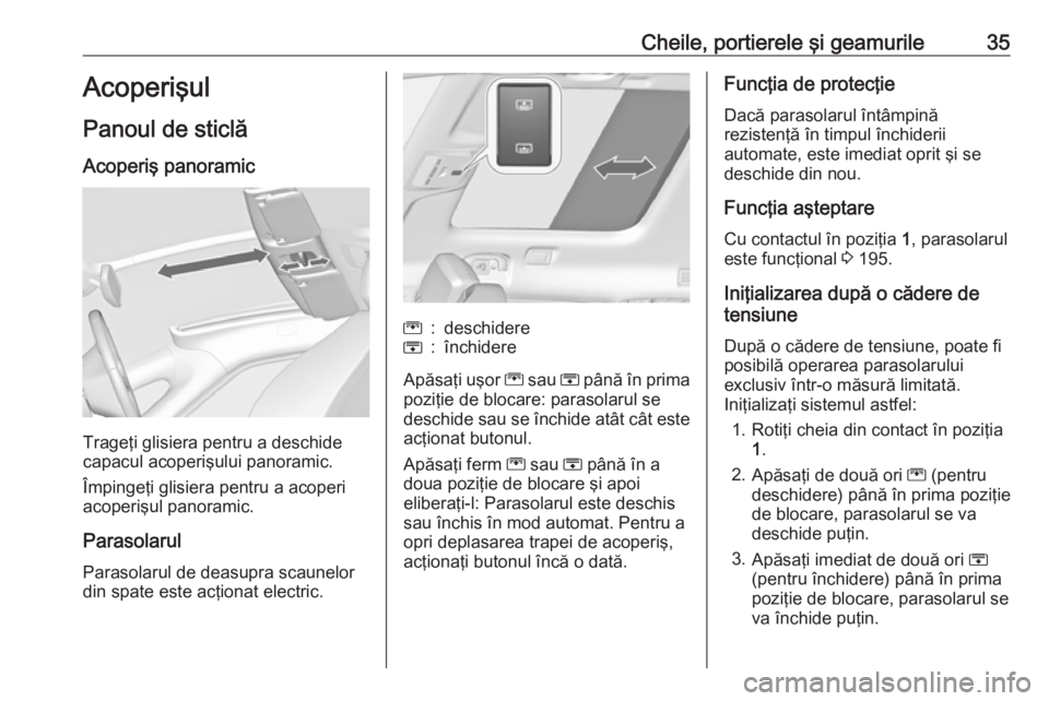 OPEL ZAFIRA C 2019  Manual de utilizare (in Romanian) Cheile, portierele şi geamurile35Acoperişul
Panoul de sticlă
Acoperiş panoramic
Trageţi glisiera pentru a deschide
capacul acoperişului panoramic.
Împingeţi glisiera pentru a acoperi
acoperiş