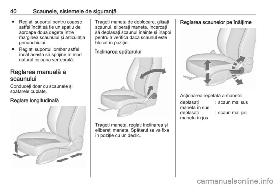 OPEL ZAFIRA C 2019  Manual de utilizare (in Romanian) 40Scaunele, sistemele de siguranţă● Reglaţi suportul pentru coapseastfel încât să fie un spaţiu de
aproape două degete între
marginea scaunului şi articulaţia
genunchiului.
● Reglaţi s