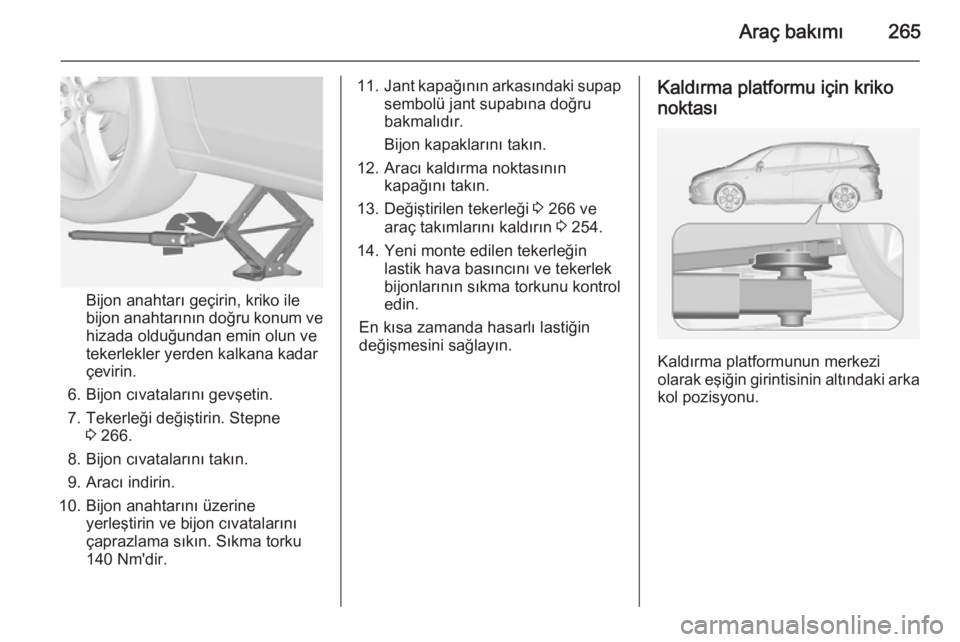OPEL ZAFIRA C 2014 Sürücü El Kitabı (in Turkish) Araç bakımı265
Bijon anahtarı geçirin, kriko ile
bijon anahtarının doğru konum ve hizada olduğundan emin olun ve
tekerlekler yerden kalkana kadar
çevirin.
6. Bijon cıvatalarını gevşetin. OPEL ZAFIRA C 2014 Sürücü El Kitabı (in Turkish) Araç bakımı265
Bijon anahtarı geçirin, kriko ile
bijon anahtarının doğru konum ve hizada olduğundan emin olun ve
tekerlekler yerden kalkana kadar
çevirin.
6. Bijon cıvatalarını gevşetin.