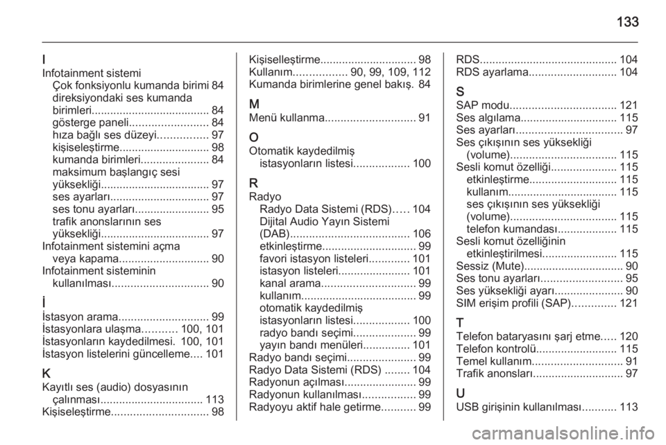 OPEL ZAFIRA C 2014.5  Bilgi ve Eğlence Sistemi Kılavuzu (in Turkish) 133
I
Infotainment sistemi Çok fonksiyonlu kumanda birimi 84
direksiyondaki ses kumanda
birimleri...................................... 84
gösterge paneli ......................... 84
hıza bağlı 