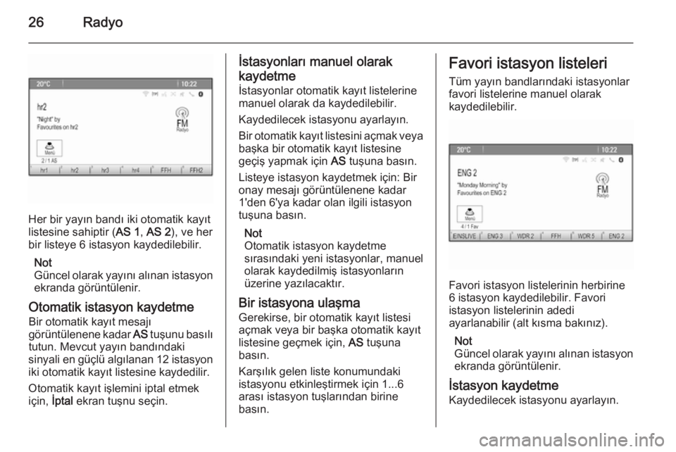 OPEL ZAFIRA C 2014.5  Bilgi ve Eğlence Sistemi Kılavuzu (in Turkish) 26Radyo
Her bir yayın bandı iki otomatik kayıt
listesine sahiptir ( AS 1, AS 2 ), ve her
bir listeye 6 istasyon kaydedilebilir.
Not
Güncel olarak yayını alınan istasyon ekranda görüntülenir.