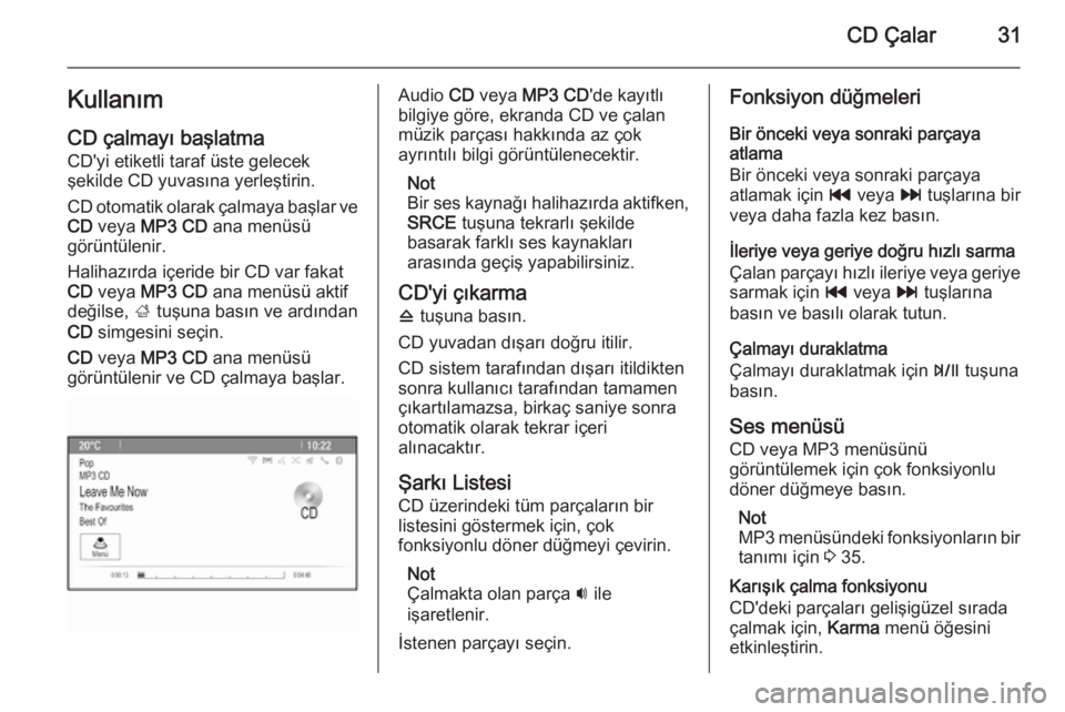 OPEL ZAFIRA C 2014.5  Bilgi ve Eğlence Sistemi Kılavuzu (in Turkish) CD Çalar31Kullanım
CD çalmayı başlatma
CD'yi etiketli taraf üste gelecek
şekilde CD yuvasına yerleştirin.
CD otomatik olarak çalmaya başlar ve CD  veya  MP3 CD  ana menüsü
görüntül