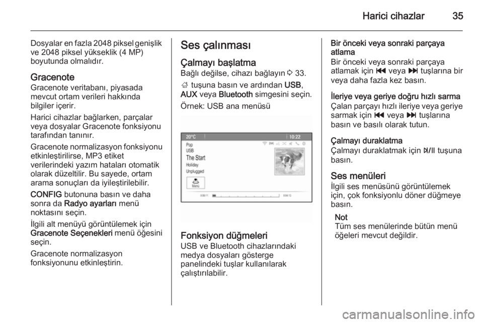 OPEL ZAFIRA C 2014.5  Bilgi ve Eğlence Sistemi Kılavuzu (in Turkish) Harici cihazlar35
Dosyalar en fazla 2048 piksel genişlikve 2048 piksel yükseklik (4 MP)
boyutunda olmalıdır.
Gracenote Gracenote veritabanı, piyasada
mevcut ortam verileri hakkında
bilgiler içe