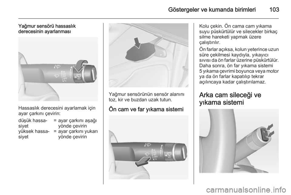 OPEL ZAFIRA C 2015  Sürücü El Kitabı (in Turkish) Göstergeler ve kumanda birimleri103
Yağmur sensörü hassaslık
derecesinin ayarlanması
Hassaslık derecesini ayarlamak için
ayar çarkını çevirin:
düşük hassa‐
siyet=ayar çarkını aşa�