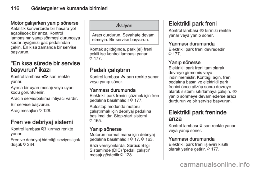 OPEL ZAFIRA C 2015  Sürücü El Kitabı (in Turkish) 116Göstergeler ve kumanda birimleri
Motor çalışırken yanıp sönerse
Katalitik konvertörde bir hasara yol
açabilecek bir arıza. Kontrol
lambasının yanıp sönmesi duruncaya
kadar ayağınız