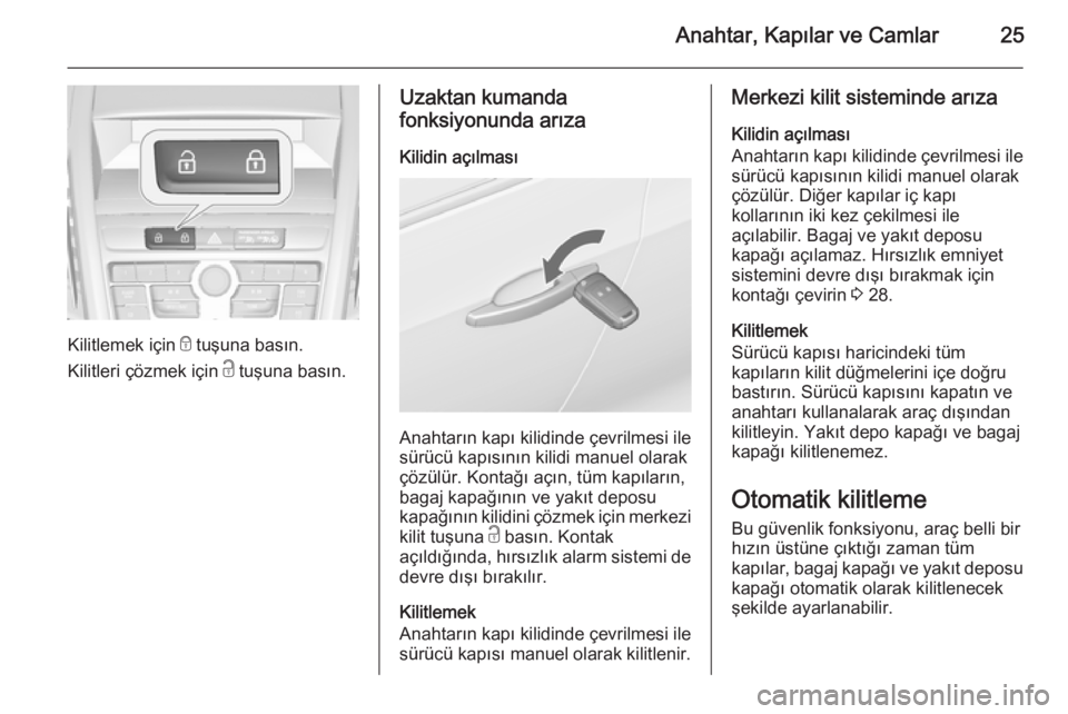 OPEL ZAFIRA C 2015  Sürücü El Kitabı (in Turkish) Anahtar, Kapılar ve Camlar25
Kilitlemek için e tuşuna basın.
Kilitleri çözmek için  c tuşuna basın.
Uzaktan kumanda
fonksiyonunda arıza
Kilidin açılması
Anahtarın kapı kilidinde çevril