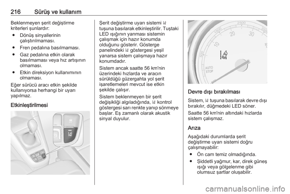 OPEL ZAFIRA C 2016.5  Sürücü El Kitabı (in Turkish) 216Sürüş ve kullanımBeklenmeyen şerit değiştirme
kriterleri şunlardır:
● Dönüş sinyallerinin çalıştırılmaması.
● Fren pedalına basılmaması.
● Gaz pedalına etkin olarak bas