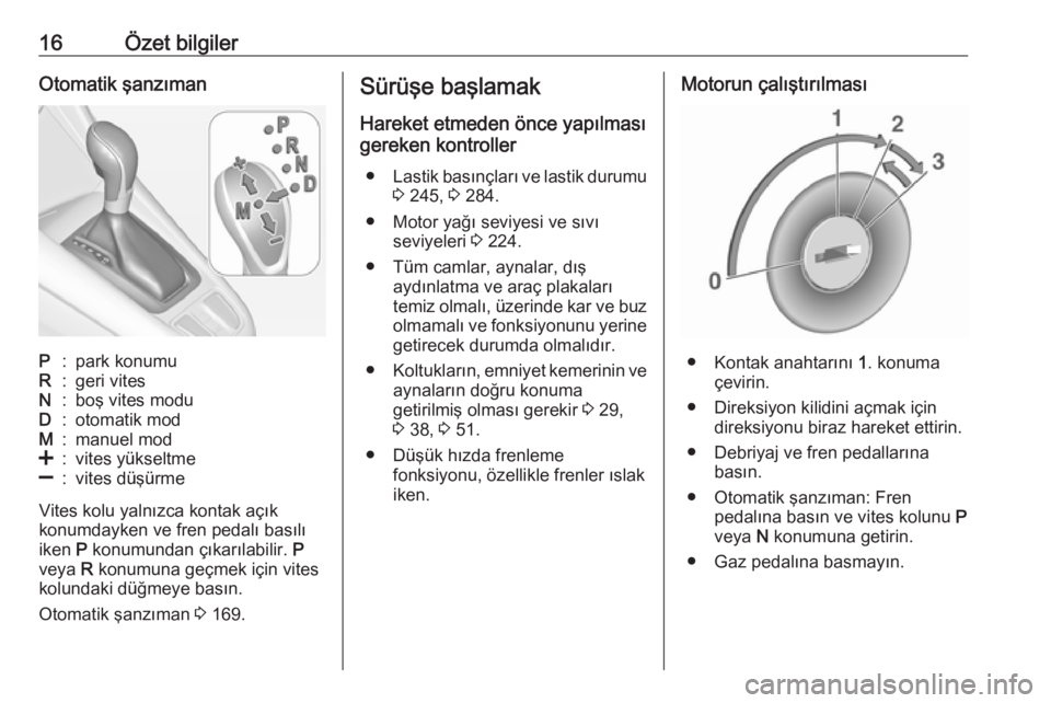 OPEL ZAFIRA C 2017.25  Sürücü El Kitabı (in Turkish) 16Özet bilgilerOtomatik şanzımanP:park konumuR:geri vitesN:boş vites moduD:otomatik modM:manuel mod<:vites yükseltme]:vites düşürme
Vites kolu yalnızca kontak açık
konumdayken ve fren pedal