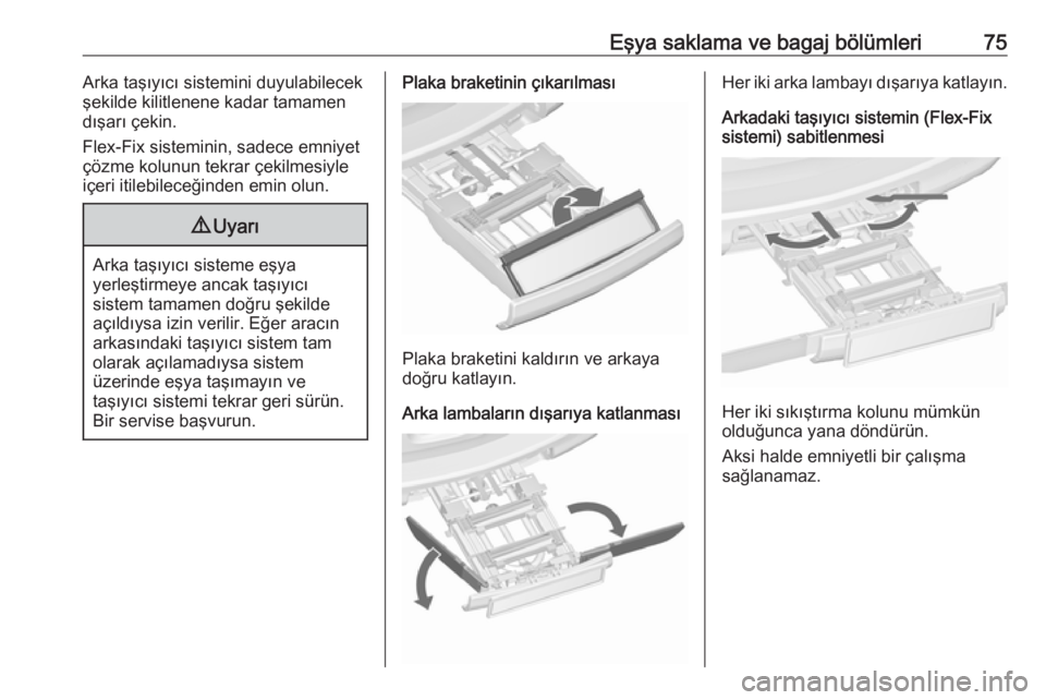 OPEL ZAFIRA C 2018  Sürücü El Kitabı (in Turkish) Eşya saklama ve bagaj bölümleri75Arka taşıyıcı sistemini duyulabilecek
şekilde kilitlenene kadar tamamen
dışarı çekin.
Flex-Fix sisteminin, sadece emniyet
çözme kolunun tekrar çekilmesi