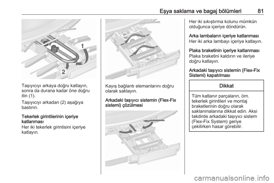 OPEL ZAFIRA C 2018  Sürücü El Kitabı (in Turkish) Eşya saklama ve bagaj bölümleri81
Taşıyıcıyı arkaya doğru katlayın,
sonra da durana kadar öne doğru
itin (1).
Taşıyıcıyı arkadan (2) aşağıya
bastırın.
Tekerlek girintilerinin iç
