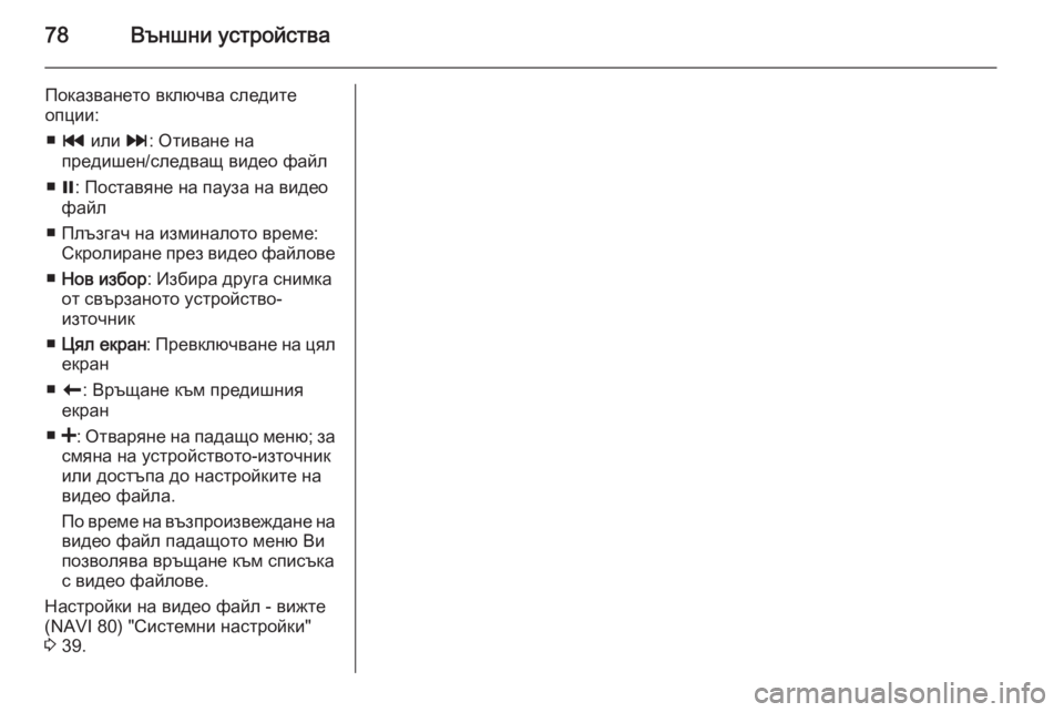 OPEL VIVARO B 2015.5  Ръководство за Инфотейнмънт (in Bulgarian) 78Външни устройства
Показването включва следите
опции:
■ t  или  v: Отиване на
предишен/следващ видео файл
■ =: П