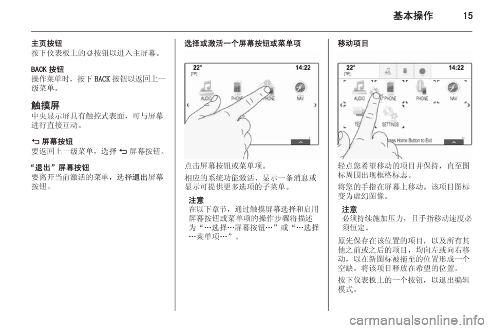 OPEL INSIGNIA 2014  信息娱乐系统 (in Chinese) 基本操作15
主页按钮
按下仪表板上的 ;按钮以进入主屏幕。
BACK 按钮
操作菜单时 ，按下BACK按钮以返回上一
级菜单。
触摸屏
中央显示屏具有触控式表�