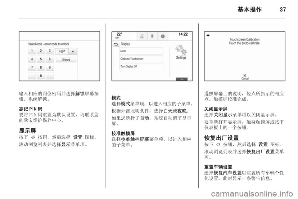 OPEL INSIGNIA 2014  信息娱乐系统 (in Chinese) 基本操作37
输入相应的四位密码并选择解锁屏幕按
钮。系统解锁。
忘记 PIN 码
要将 PIN 码重置为默认设置，请联系您
的欧宝维护保养中心。
显示屏
按�