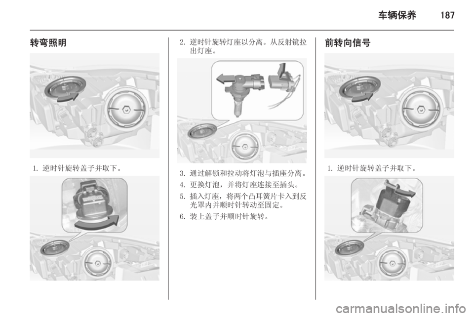 OPEL INSIGNIA 2014  车主手册 (in Chinese) 车辆保养187
转弯照明
1. 逆时针旋转盖子并取下。
2.逆时针旋转灯座以分离 。从反射镜拉
出灯座。
3. 通过解锁和拉动将灯泡与插座分离。
4. 更换灯泡