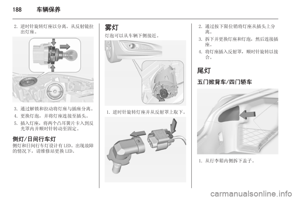 OPEL INSIGNIA 2014  车主手册 (in Chinese) 188车辆保养
2.逆时针旋转灯座以分离 。从反射镜拉
出灯座。
3. 通过解锁和拉动将灯座与插座分离。
4. 更换灯泡，并将灯座连接至插头。
5. 插入灯座 
