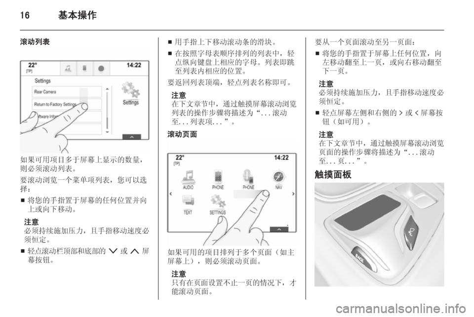 OPEL INSIGNIA 2015  信息娱乐系统 (in Chinese) 16基本操作
滚动列表
如果可用项目多于屏幕上显示的数量，
则必须滚动列表。
要滚动浏览一个菜单项列表，您可以选
择：
■ 将您的手指置于屏幕的�
